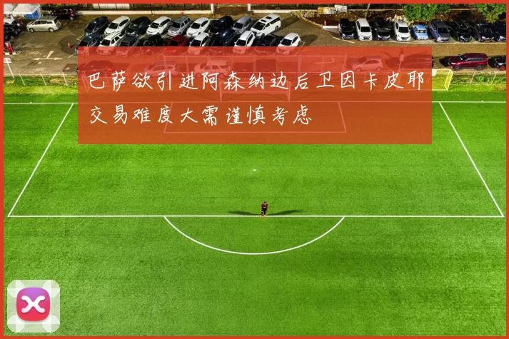 巴萨欲引进阿森纳边后卫因卡皮耶交易难度大需谨慎考虑