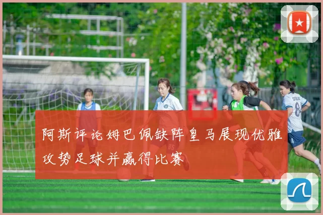 阿斯评论姆巴佩缺阵皇马展现优雅攻势足球并赢得比赛