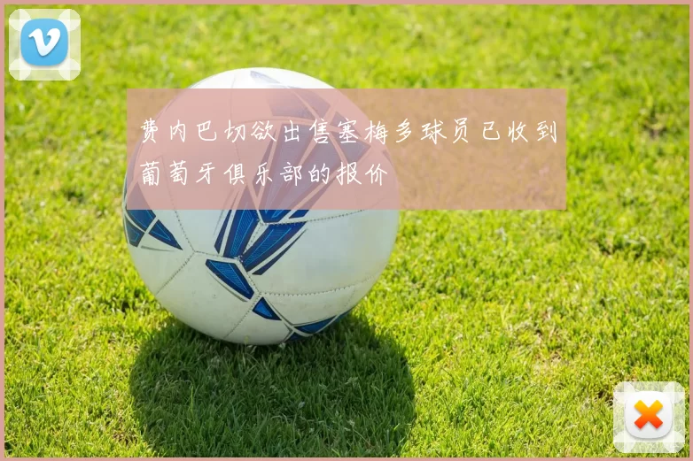 费内巴切欲出售塞梅多球员已收到葡萄牙俱乐部的报价