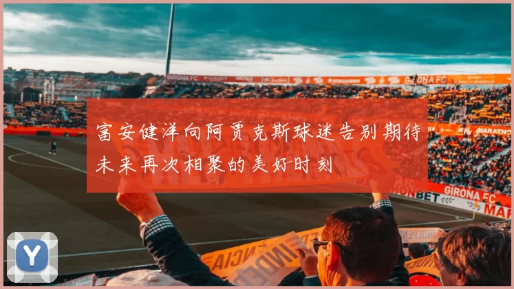 富安健洋向阿贾克斯球迷告别期待未来再次相聚的美好时刻