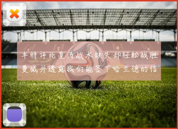 丰特评论皇马战术缺失却轻松战胜曼城并透露我们能签下哈兰德的信心