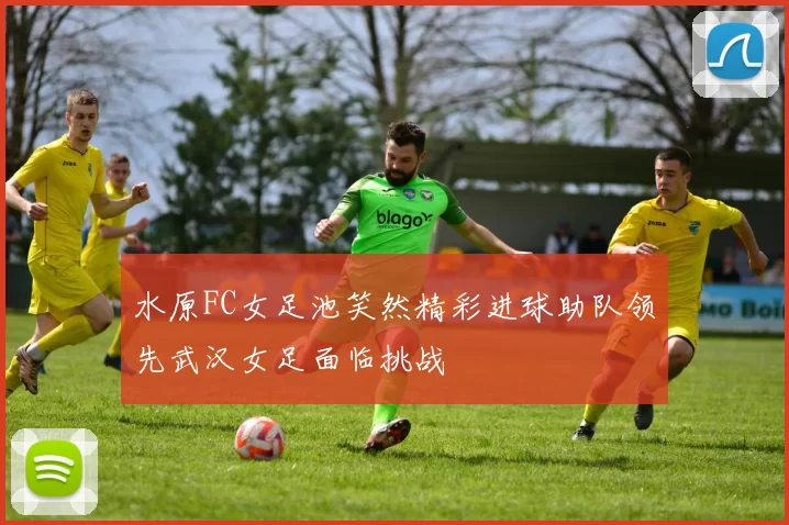 水原FC女足池笑然精彩进球助队领先武汉女足面临挑战