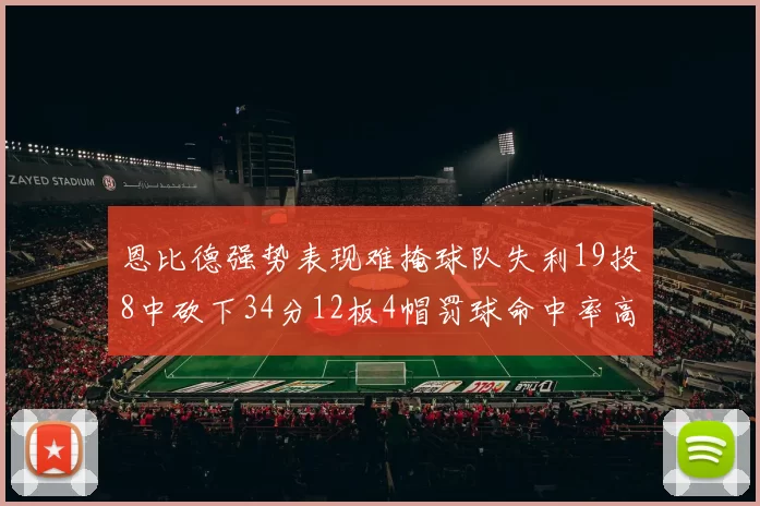 恩比德强势表现难掩球队失利19投8中砍下34分12板4帽罚球命中率高达84