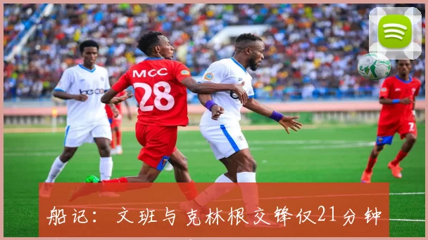 船记：文班与克林根交锋仅21分钟期待精彩系列赛的激烈对决