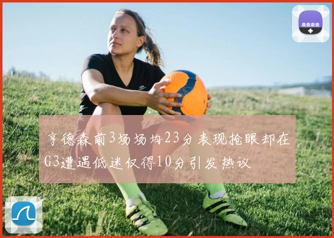 亨德森前3场场均23分表现抢眼却在G3遭遇低迷仅得10分引发热议