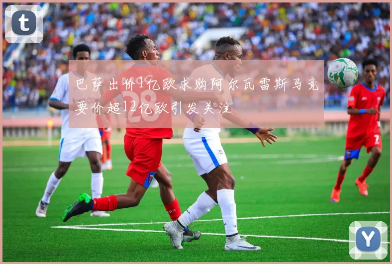 巴萨出价1亿欧求购阿尔瓦雷斯马竞要价超12亿欧引发关注