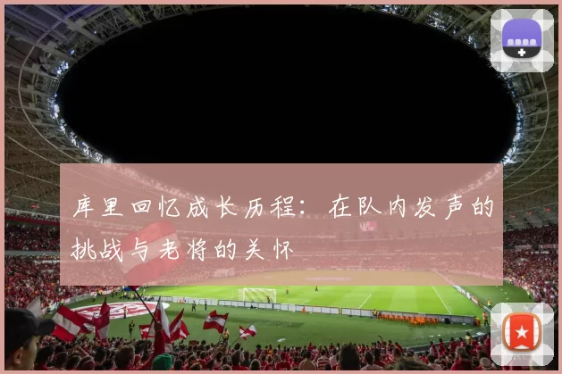 库里回忆成长历程：在队内发声的挑战与老将的关怀