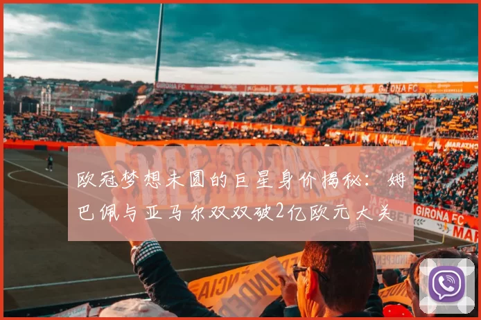 欧冠梦想未圆的巨星身价揭秘：姆巴佩与亚马尔双双破2亿欧元大关