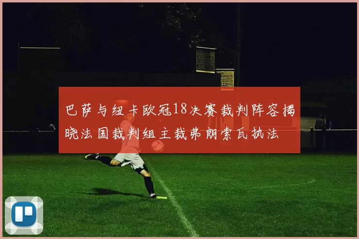 巴萨与纽卡欧冠18决赛裁判阵容揭晓法国裁判组主裁弗朗索瓦执法