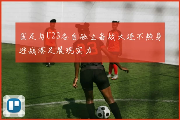 国足与U23各自独立备战大连不热身迎战港足展现实力