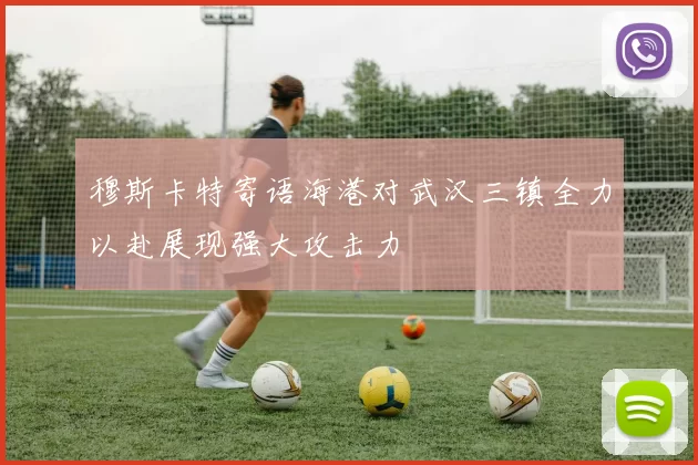 穆斯卡特寄语海港对武汉三镇全力以赴展现强大攻击力