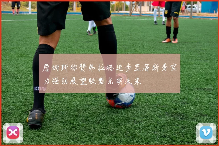 詹姆斯称赞弗拉格进步显著新秀实力强劲展望联盟光明未来