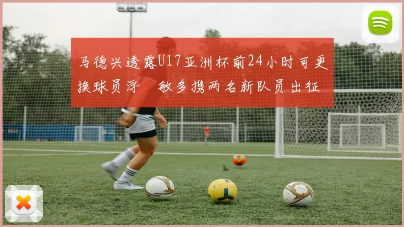 马德兴透露U17亚洲杯前24小时可更换球员浮嶋敏多携两名新队员出征