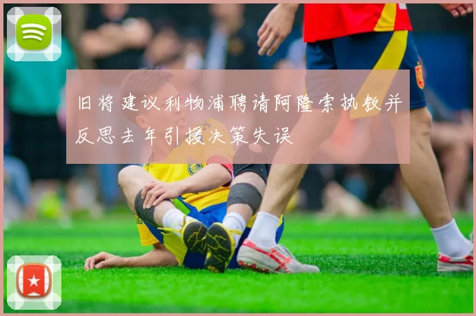 旧将建议利物浦聘请阿隆索执教并反思去年引援决策失误