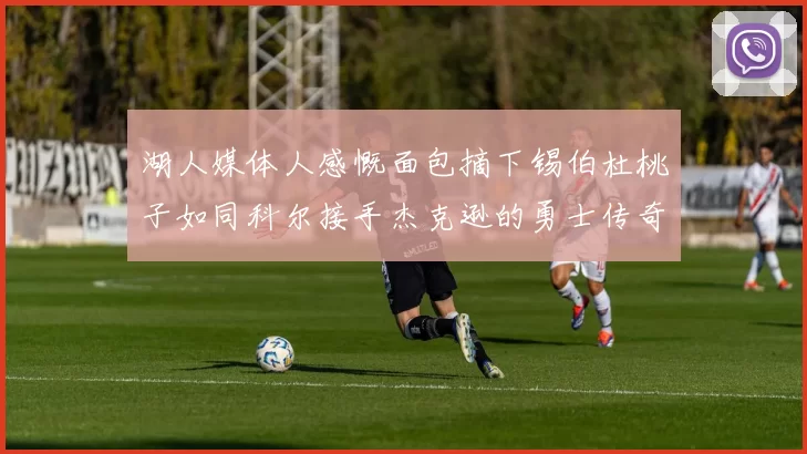 湖人媒体人感慨面包摘下锡伯杜桃子如同科尔接手杰克逊的勇士传奇