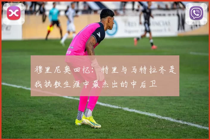 穆里尼奥回忆：特里与马特拉齐是我执教生涯中最杰出的中后卫