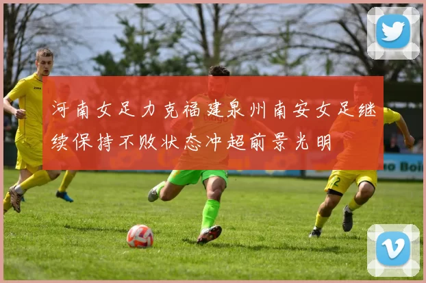 河南女足力克福建泉州南安女足继续保持不败状态冲超前景光明