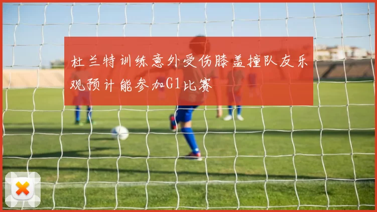 杜兰特训练意外受伤膝盖撞队友乐观预计能参加G1比赛